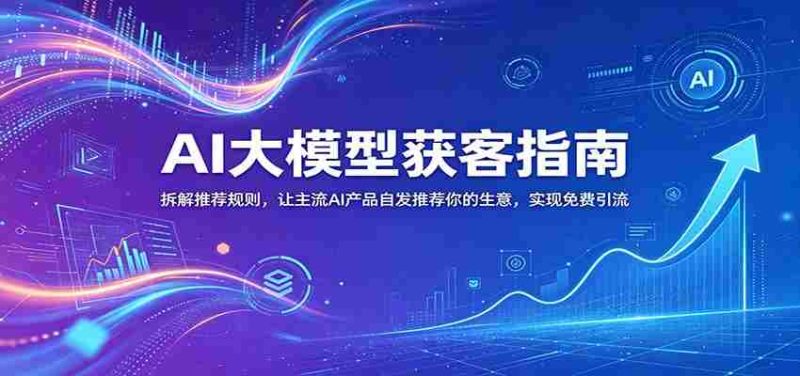 AI大模型获客指南：拆解推荐规则，让主流AI产品自发推荐你的生意 ，实现免费引流-有道网创