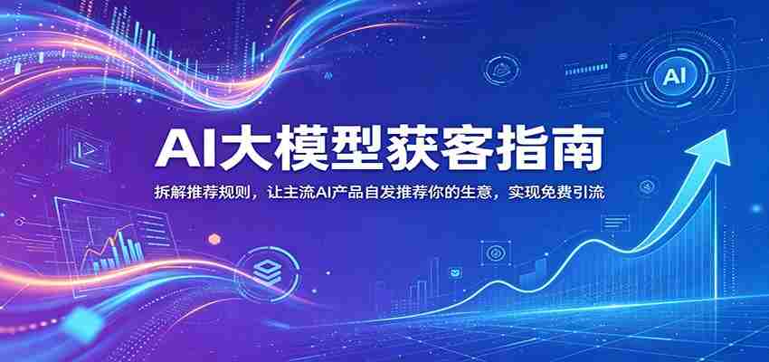 AI大模型获客指南：拆解推荐规则，让主流AI产品自发推荐你的生意 ，实现免费引流-有道网创
