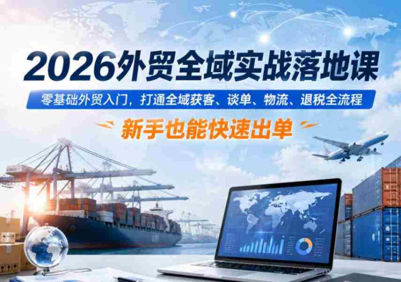 2026外贸全域实战落地课,零基础外贸入门,打通全域获客、谈单、物流、退税全流程,新手也能快速出单-有道网创