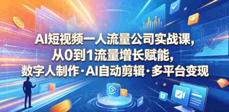 AI短视频一人流量公司实战课,从0到1流量增长赋能,数字人制作・AI自动剪辑・多平台变现,一人做流量生意全落地教程-有道网创