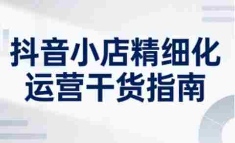 抖音小店精细化运营干货指南新版,助力商家系统提升店铺运营能力(更新26年6月)-有道网创