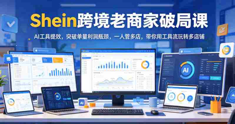 Shein跨境老商家破局课,AI工具提效,突破单量利润瓶颈,一人管多店,带你用工具流玩转多店铺-有道网创
