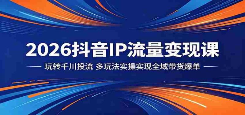 2026抖音IP流量变现课：玩转千川投流，多玩法实操实现全域带货爆单-有道网创