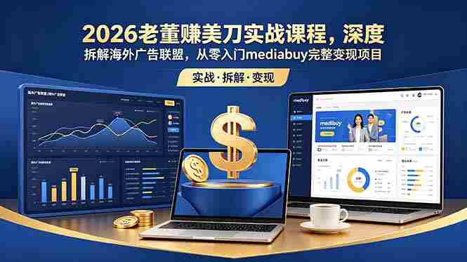 （18935期）2026老董赚美刀实战课程，深度拆解海外广告联盟，从零入门mediabuy完整变现项目-有道网创