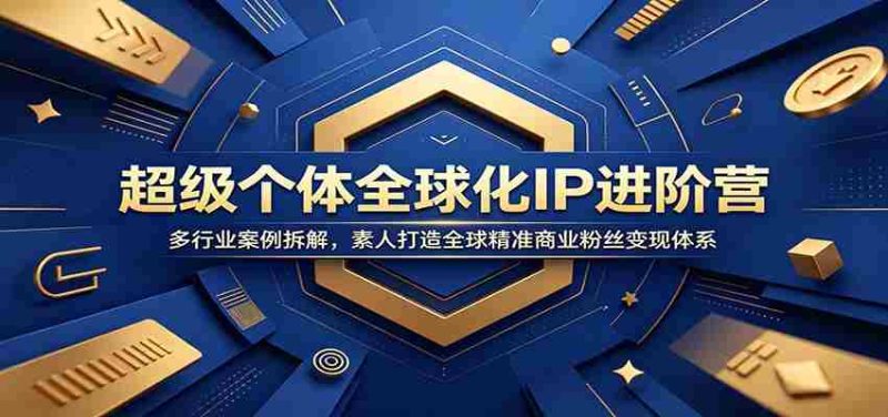 超级个体全球化IP进阶营:多行业案例拆解,素人打造全球精准商业粉丝变现体系-有道网创