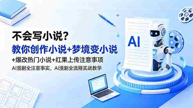 (18801期)不会写小说?教你创作小说+梦境变小说+爆改热门小说+红果上传注意事项,AI漫剧全流程实战教学-有道网创