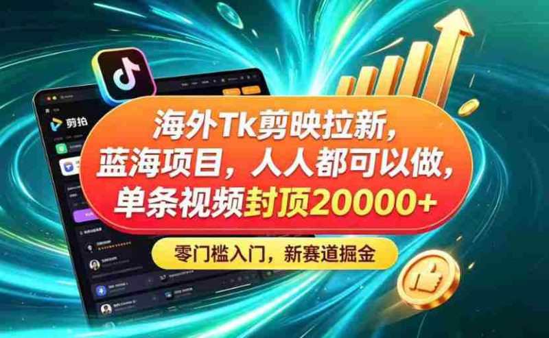 海外TK剪映拉新蓝海赛道！零门槛普通人可上手，单条视频收益上限2W+-有道网创