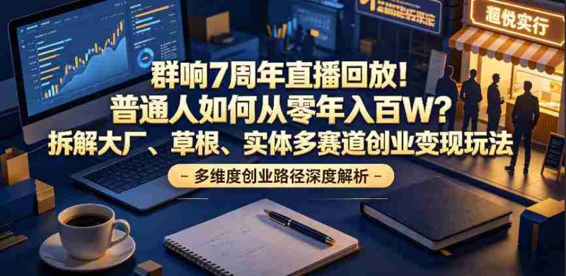 群响7周年直播回放！普通人如何从零年入百W？拆解大厂、草根、实体多赛道创业变现玩法-有道网创