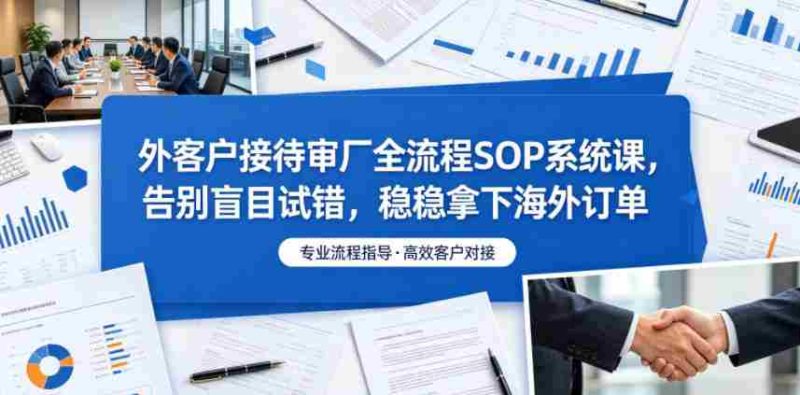 外客户接待审厂全流程SOP系统课，告别盲目试错，稳稳拿下海外订单-有道网创