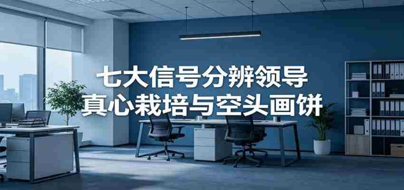 付费文章《七大信号分辨领导真心栽培与空头画饼》读懂管理背后人性逻辑-有道网创