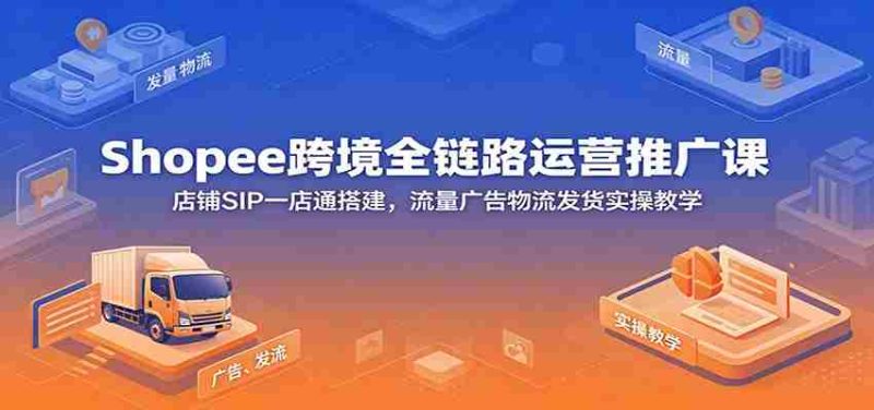Shopee跨境全链路运营推广课:店铺SIP一店通搭建,流量广告物流发货实操教学-有道网创