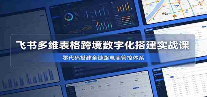 飞书多维表格跨境数字化搭建实战课,零代码搭建全链路电商管控体系-有道网创