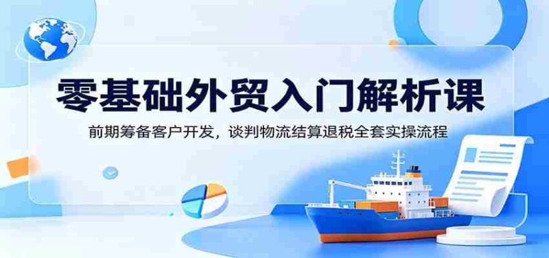 零基础外贸入门解析课:前期筹备客户开发,谈判物流结算退税全套实操流程-有道网创
