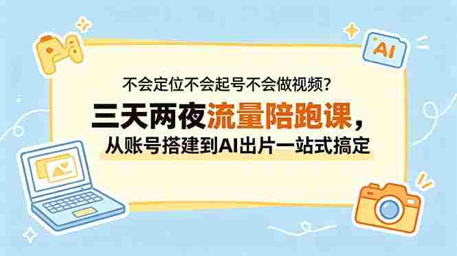 (18699期)不会定位不会起号不会做视频?三天两夜流量陪跑课,从账号搭建到AI出片一站式搞定-有道网创