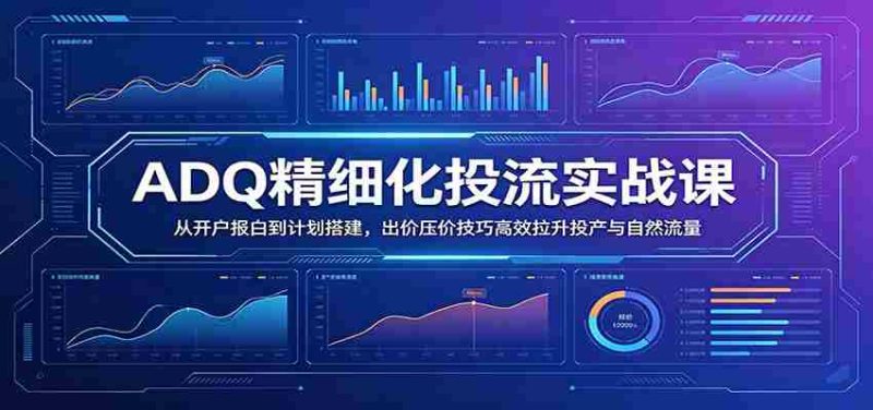 ADQ精细化投流实战课:从开户报白到计划搭建,出价压价技巧高效拉升投产与自然流量-有道网创