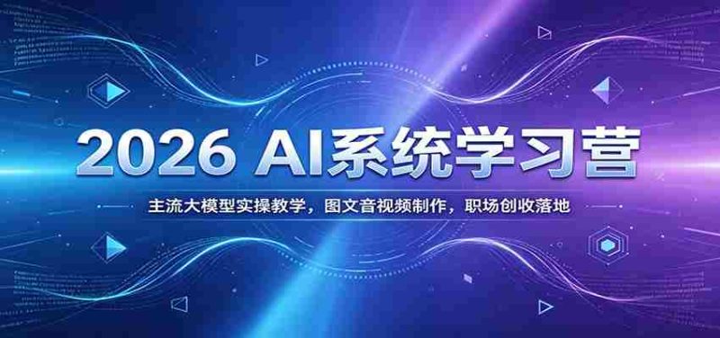 2026 AI系统学习营:主流大模型实操教学,图文音视频制作,职场创收落地-有道网创