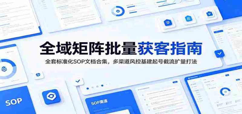 全域矩阵批量获客指南:全套标准化SOP文档合集,多渠道风控基建起号截流扩量打法-有道网创