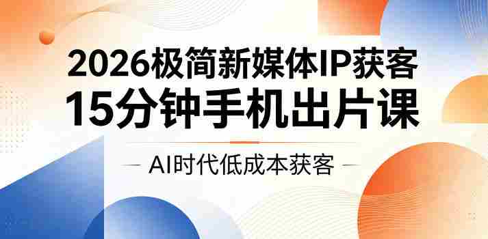 2026极简新媒体IP获客，15分钟手机出片课，AI时代低成本获客-有道网创