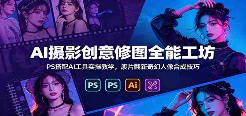 AI摄影创意修图全能工坊:PS搭配AI工具实操教学,废片翻新奇幻人像合成技巧-有道网创