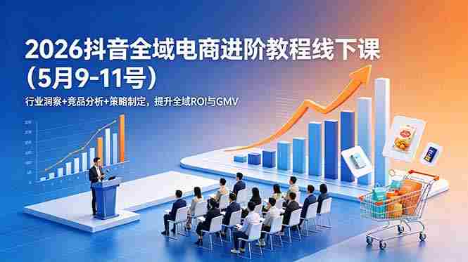 (18938期)2026抖音全域电商进阶教程线下课(5月9-11号)更新:行业洞察+竞品分析+策略制定,提升全域ROI与GMV-有道网创