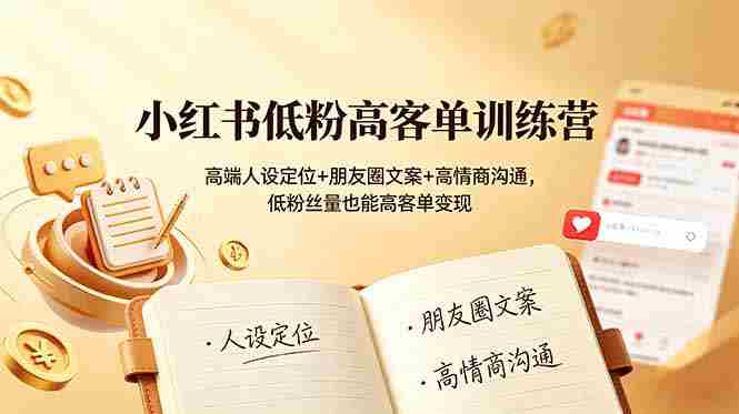 (19105期)小红书低粉高客单训练营:高端人设定位+朋友圈文案+高情商沟通,低粉丝量也能高客单变现-有道网创