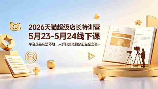 （18741期）2026天猫超级店长特训营5月23-5月24线下课，平台最新玩法落地，人群打爆短视频起品全套课件-有道网创