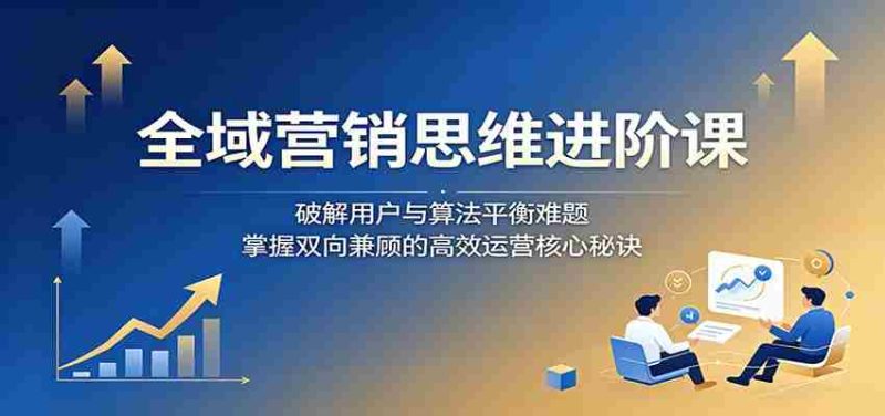全域营销思维进阶课：破解用户与算法平衡难题，掌握双向兼顾的高效运营核心秘诀-有道网创