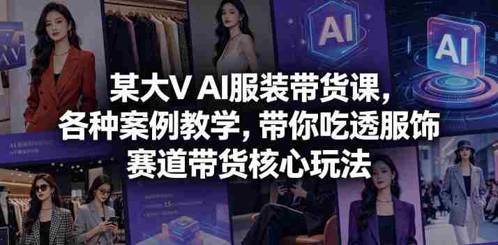某大V AI服装带货课，各种案例教学，带你吃透服饰赛道带货核心玩法-有道网创