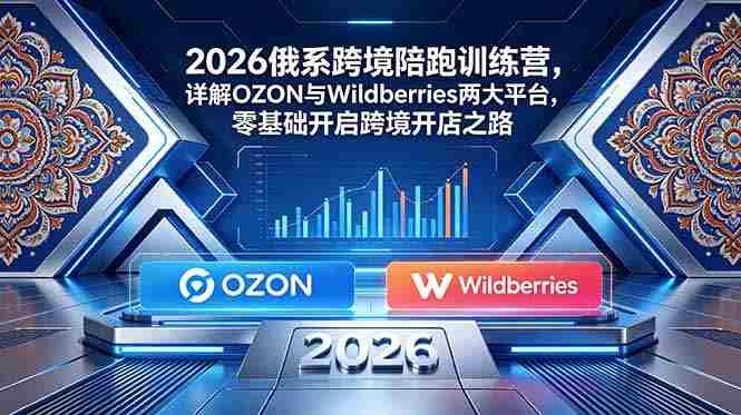 (18846期)2026俄系跨境陪跑训练营,详解OZON与Wildberries两大平台,零基础开启跨境开店之路-有道网创
