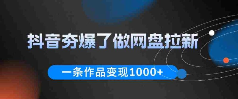 抖音夯爆了做网盘拉新，一条作品轻松10W+流量，变现1k+，看完即可上手操作-有道网创