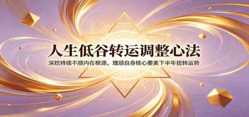 人生低谷转运调整心法:深挖持续不顺内在根源,理顺自身核心要素下半年扭转运势-有道网创