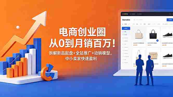 (18831期)电商创业圈从0到月销百万!拆解新品起盘+全站推广+动销模型,中小卖家快速盈利-有道网创