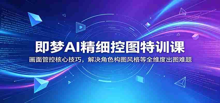 即梦AI精细控图特训课：画面管控核心技巧，解决角色构图风格等全维度出图难题-有道网创