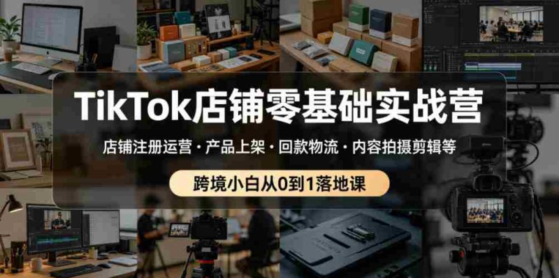 TikTok店铺零基础实战营,店铺注册运营・产品上架・回款物流・内容拍摄剪辑等 ,跨境小白从0到1落地课-有道网创