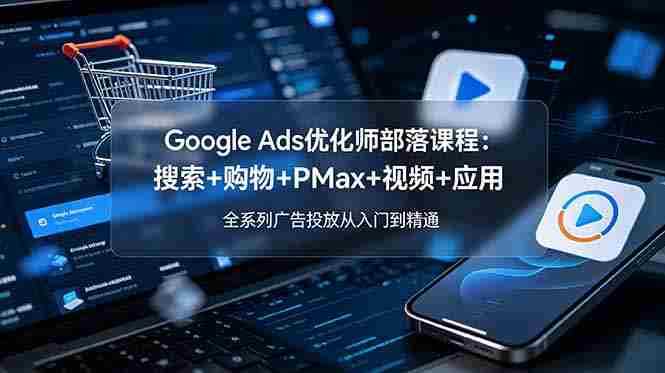 (19044期)Google Ads优化师部落课程-更新2026:搜索+购物+PMax+视频+应用,全系列广告投放从入门到精通-有道网创