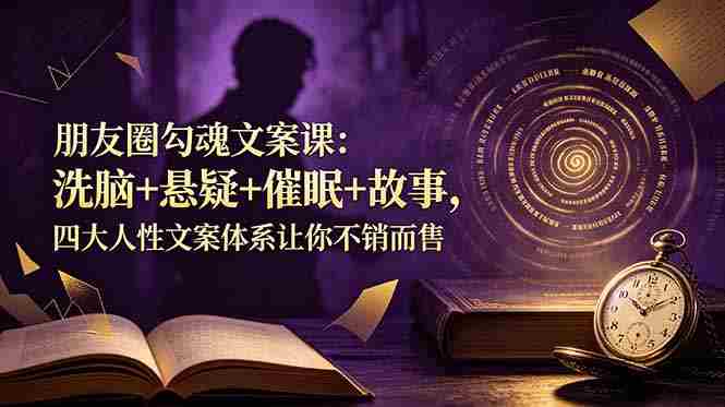 (19054期)朋友圈勾魂文案课:洗脑+悬疑+催眠+故事,四大人性文案体系让你不销而售-有道网创