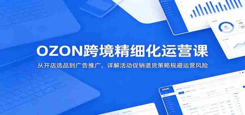 OZON跨境精细化运营课:从开店选品到广告推广,详解活动促销退货策略规避运营风险-有道网创