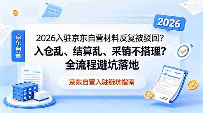 (18856期)2026入驻京东自营材料反复被驳回?入仓乱、结算乱、采销不搭理?全流程避坑落地-有道网创