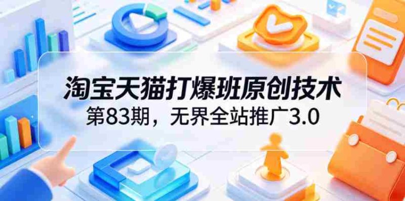 淘宝天猫打爆班原创技术第83期，无界全站推广3.0，实现店铺高投产爆单增收-有道网创