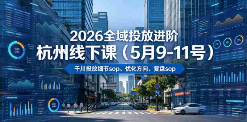 2026全域投放进阶杭州线下课(5月9-11号),包括千川投放细节sop、优化方向、复盘sop(20小时录音+字幕)-有道网创