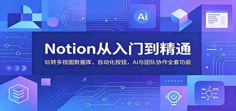 Notion从入门到精通:玩转多视图数据库,自动化按钮,AI与团队协作全套功能-有道网创