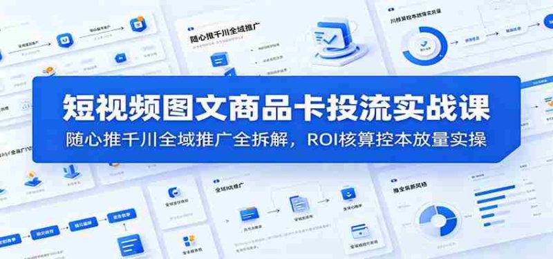 短视频图文商品卡投流实战课:随心推千川全域推广全拆解,ROI核算控本放量实操-有道网创
