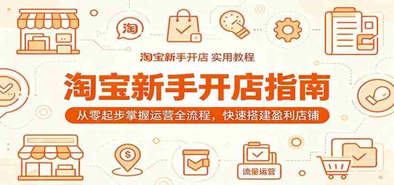 淘宝新手开店指南:从零起步掌握运营全流程,快速搭建盈利店铺-有道网创