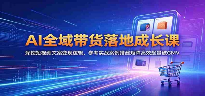 AI全域带货落地成长课：深挖短视频文案变现逻辑，参考实战案例搭建矩阵高效起量破GMV-有道网创