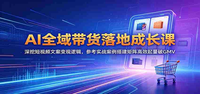 AI全域带货落地成长课：深挖短视频文案变现逻辑，参考实战案例搭建矩阵高效起量破GMV-有道网创