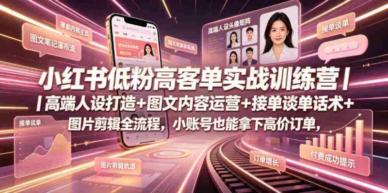 小红书低粉高客单实战训练营|高端人设打造+图文内容运营+接单谈单话术+图片剪辑全流程,小账号也能拿下高价订单-有道网创