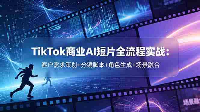 （18678期）TikTok商业AI短片全流程实战：客户需求策划+分镜脚本+角色生成+场景融合-有道网创