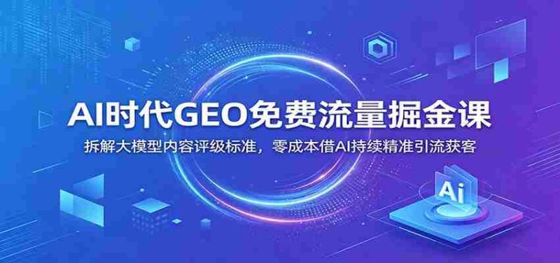 AI时代GEO免费流量掘金课:拆解大模型内容评级标准,零成本借AI持续精准引流获客-有道网创