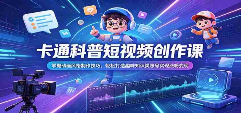 卡通科普短视频创作课:掌握动画风格制作技巧,轻松打造趣味知识类账号实现涨粉变现-有道网创