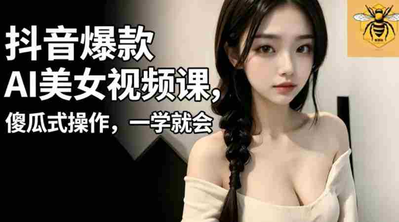 抖音爆款AI美女视频课，傻瓜式操作，一学就会，1个小就能上手-有道网创